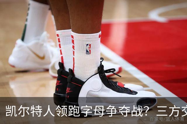 凯尔特人领跑字母争夺战？三方交易让谈判更烧脑