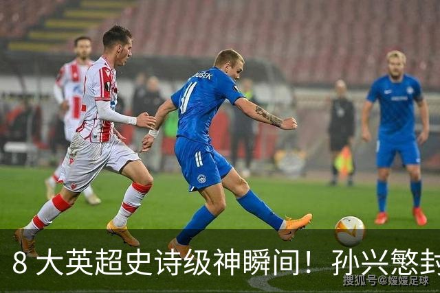 8 大英超史诗级神瞬间！孙兴慜封神时刻：欧洲防线顶得住吗？